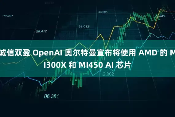 诚信双盈 OpenAI 奥尔特曼宣布将使用 AMD 的 MI300X 和 MI450 AI 芯片