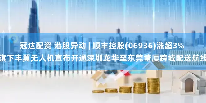 冠达配资 港股异动 | 顺丰控股(06936)涨超3% 旗下丰翼无人机宣布开通深圳龙华至东莞塘厦跨城配送航线