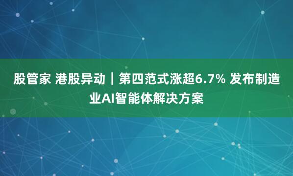 股管家 港股异动｜第四范式涨超6.7% 发布制造业AI智能体解决方案