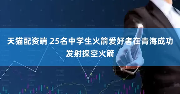 天猫配资端 25名中学生火箭爱好者在青海成功发射探空火箭