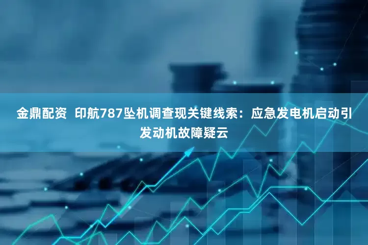 金鼎配资  印航787坠机调查现关键线索：应急发电机启动引发动机故障疑云