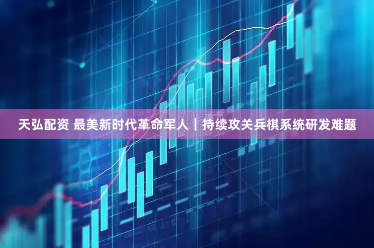 天弘配资 最美新时代革命军人｜持续攻关兵棋系统研发难题