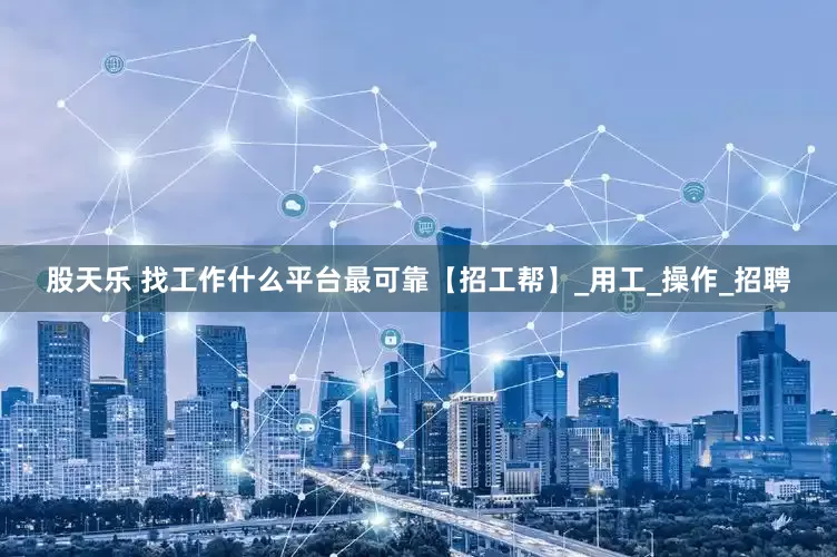 股天乐 找工作什么平台最可靠【招工帮】_用工_操作_招聘