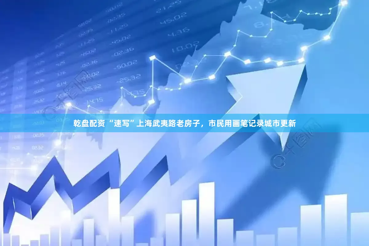 乾盘配资 “速写”上海武夷路老房子，市民用画笔记录城市更新