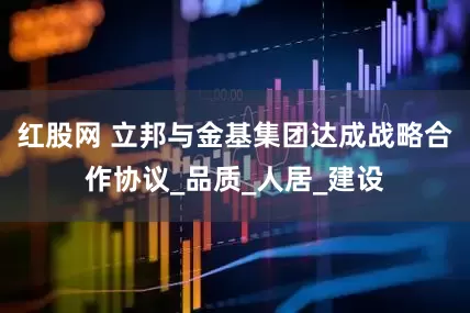 红股网 立邦与金基集团达成战略合作协议_品质_人居_建设