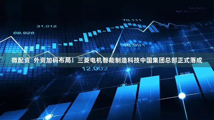 微配资  外资加码布局！三菱电机智能制造科技中国集团总部正式落成