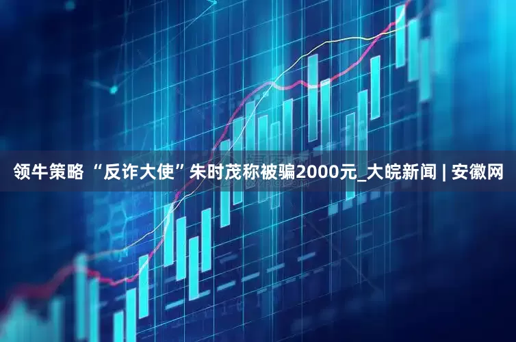 领牛策略 “反诈大使”朱时茂称被骗2000元_大皖新闻 | 安徽网