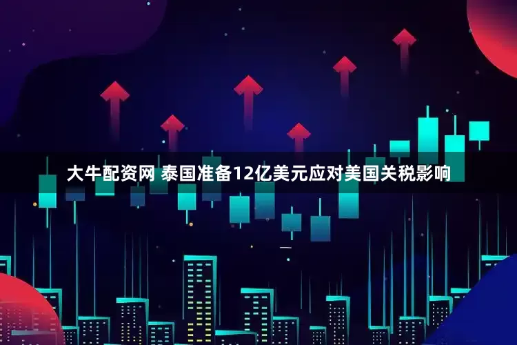 大牛配资网 泰国准备12亿美元应对美国关税影响