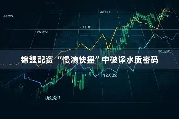 锦鲤配资 “慢滴快摇”中破译水质密码