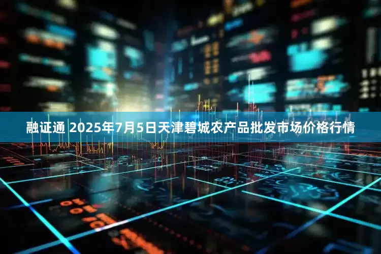 融证通 2025年7月5日天津碧城农产品批发市场价格行情