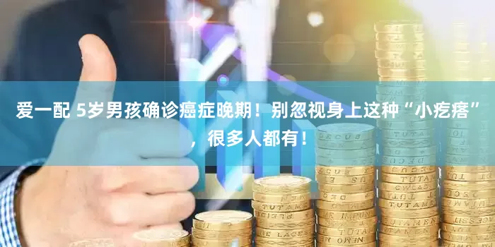爱一配 5岁男孩确诊癌症晚期！别忽视身上这种“小疙瘩”，很多人都有！