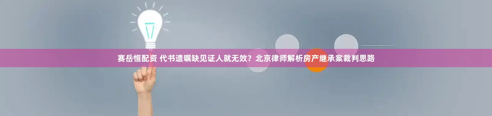赛岳恒配资 代书遗嘱缺见证人就无效？北京律师解析房产继承案裁判思路