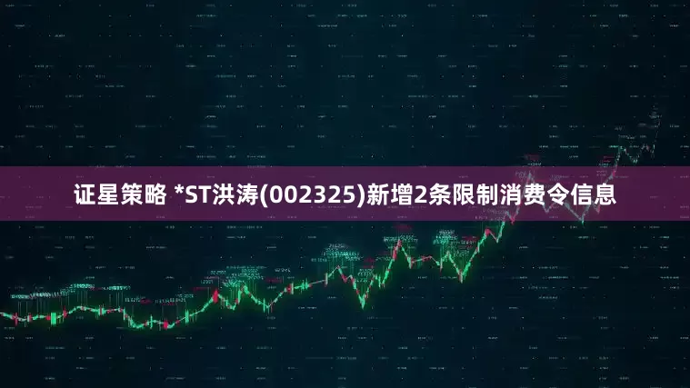 证星策略 *ST洪涛(002325)新增2条限制消费令信息