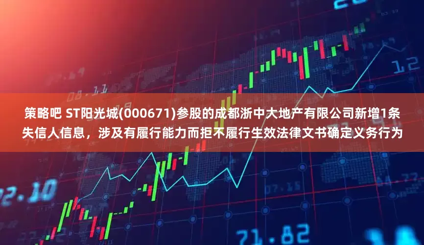 策略吧 ST阳光城(000671)参股的成都浙中大地产有限公司新增1条失信人信息，涉及有履行能力而拒不履行生效法律文书确定义务行为