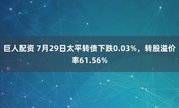 巨人配资 7月29日太平转债下跌0.03%，转股溢价率61.56%