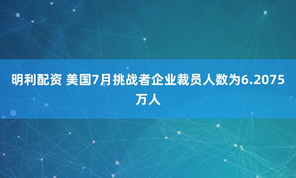明利配资 美国7月挑战者企业裁员人数为6.2075万人