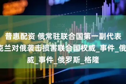 普惠配资 俄常驻联合国第一副代表：忽视乌克兰对俄袭击损害联合国权威_事件_俄罗斯_格隆