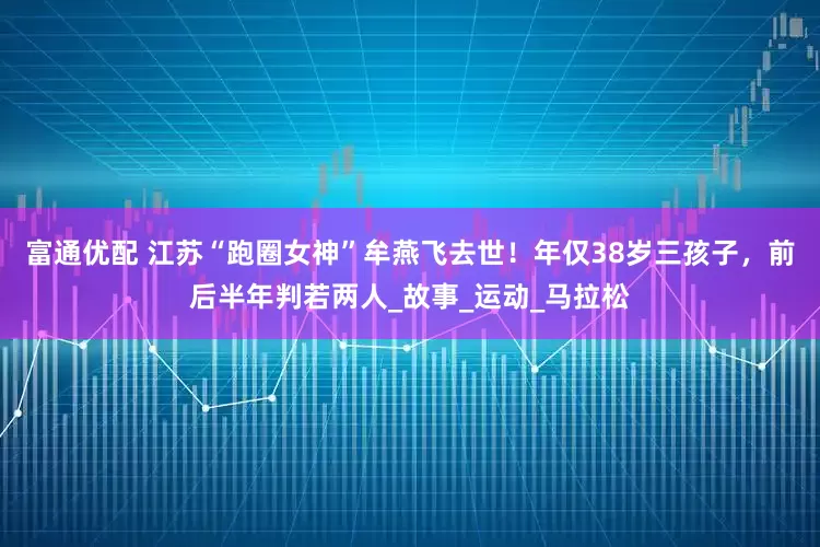 富通优配 江苏“跑圈女神”牟燕飞去世！年仅38岁三孩子，前后半年判若两人_故事_运动_马拉松
