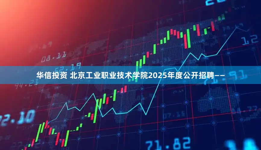 华信投资 北京工业职业技术学院2025年度公开招聘——