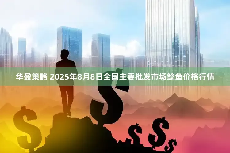 华盈策略 2025年8月8日全国主要批发市场鲶鱼价格行情
