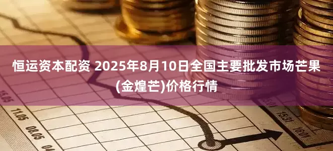 恒运资本配资 2025年8月10日全国主要批发市场芒果(金煌芒)价格行情
