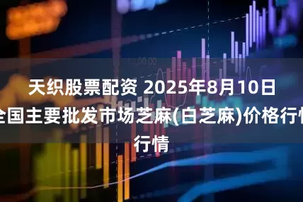 天织股票配资 2025年8月10日全国主要批发市场芝麻(白芝麻)价格行情