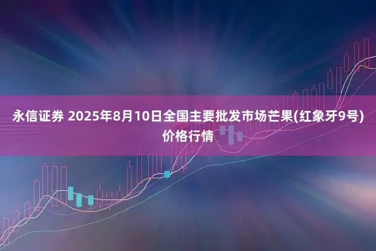 永信证券 2025年8月10日全国主要批发市场芒果(红象牙9号)价格行情