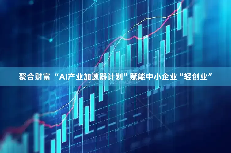 聚合财富 “AI产业加速器计划”赋能中小企业“轻创业”