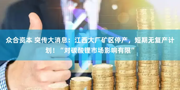 众合资本 突传大消息：江西大厂矿区停产，短期无复产计划！“对碳酸锂市场影响有限”