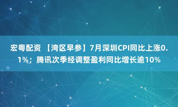 宏粤配资 【湾区早参】7月深圳CPI同比上涨0.1%；腾讯次季经调整盈利同比增长逾10%