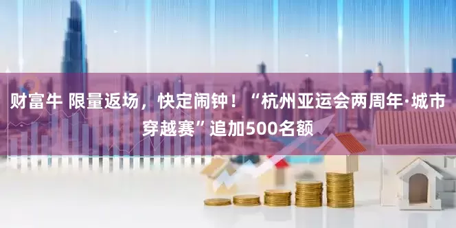 财富牛 限量返场，快定闹钟！“杭州亚运会两周年·城市穿越赛”追加500名额