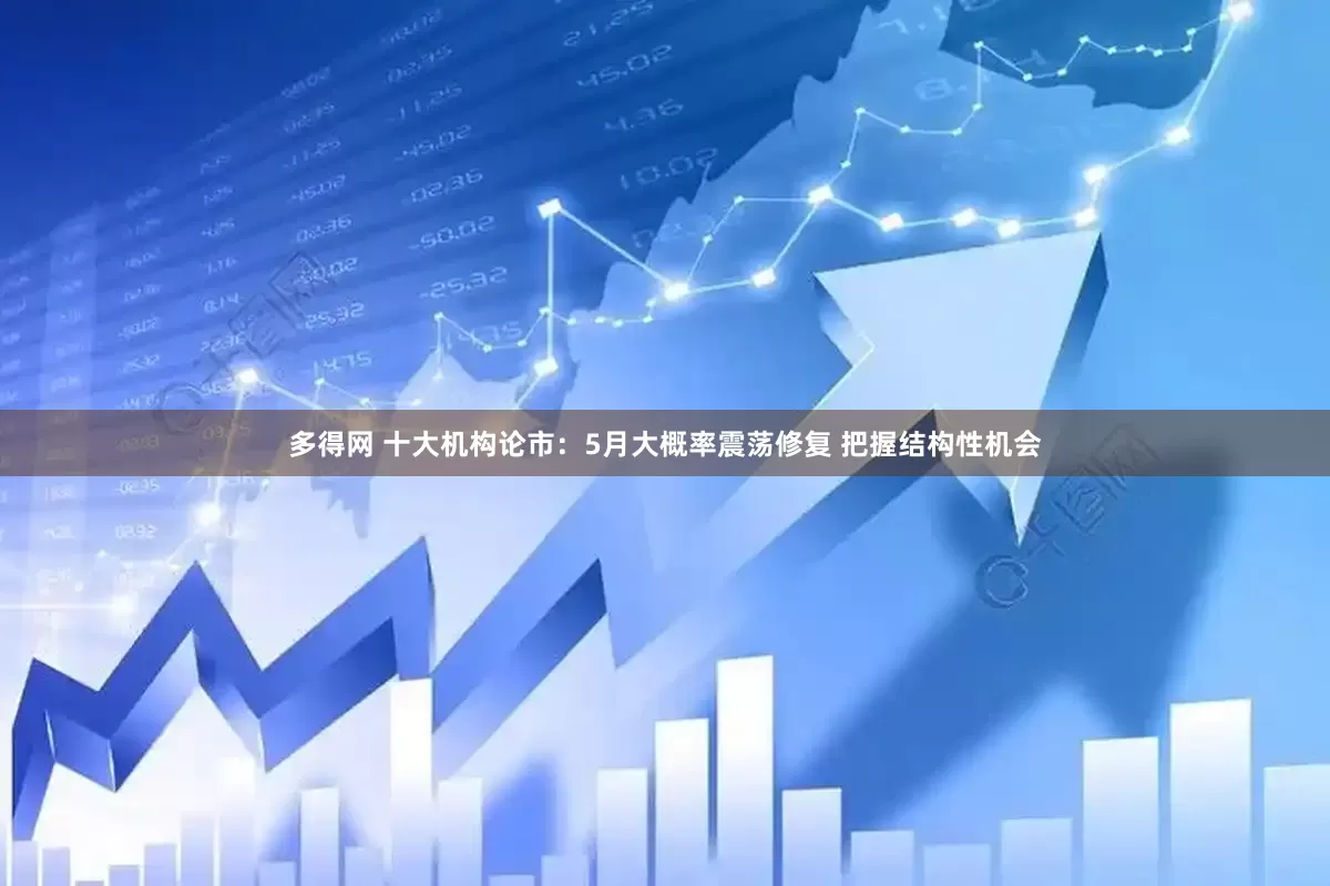 多得网 十大机构论市：5月大概率震荡修复 把握结构性机会