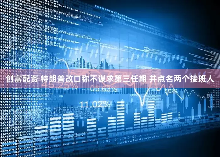 创富配资 特朗普改口称不谋求第三任期 并点名两个接班人