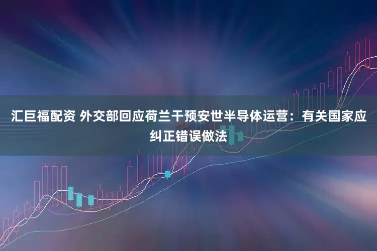 汇巨福配资 外交部回应荷兰干预安世半导体运营：有关国家应纠正错误做法