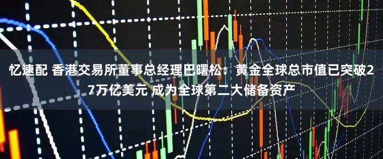 忆速配 香港交易所董事总经理巴曙松：黄金全球总市值已突破27万亿美元 成为全球第二大储备资产