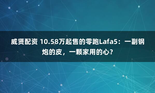 威贤配资 10.58万起售的零跑Lafa5：一副钢炮的皮，一颗家用的心？