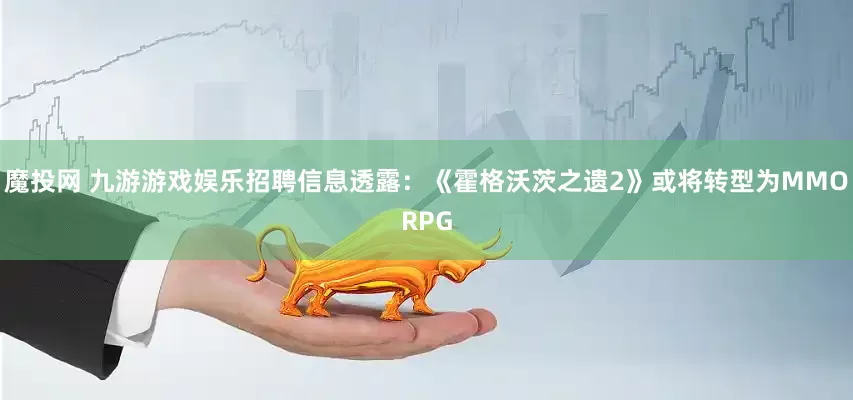 魔投网 九游游戏娱乐招聘信息透露：《霍格沃茨之遗2》或将转型为MMORPG