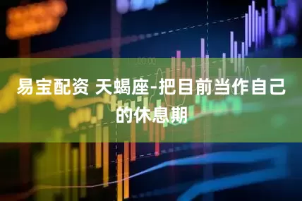 易宝配资 天蝎座-把目前当作自己的休息期