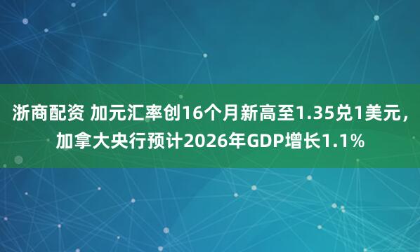 浙商配资 加元汇率创16个月新高至1.35兑1美元，加拿大央行预计2026年GDP增长1.1%