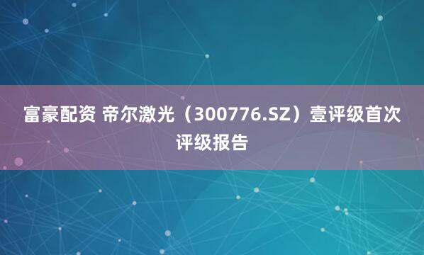 富豪配资 帝尔激光（300776.SZ）壹评级首次评级报告