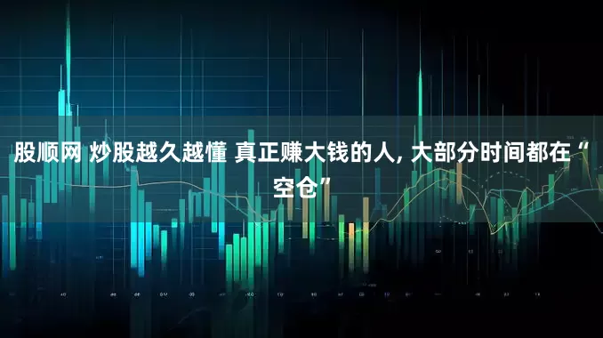 股顺网 炒股越久越懂 真正赚大钱的人, 大部分时间都在“空仓”