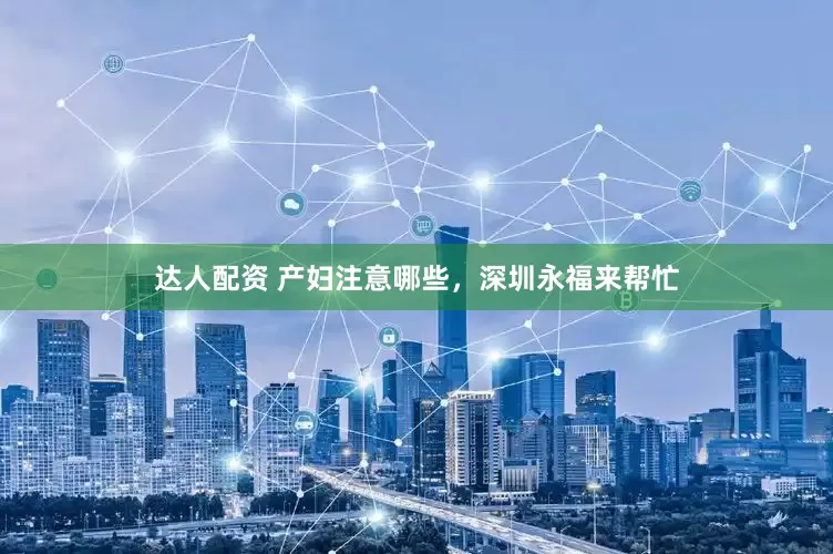 达人配资 产妇注意哪些，深圳永福来帮忙