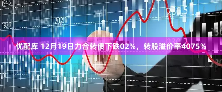 优配库 12月19日力合转债下跌02%，转股溢价率4075%