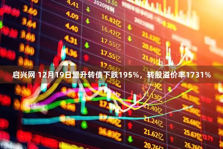 启兴网 12月19日盟升转债下跌195%，转股溢价率1731%