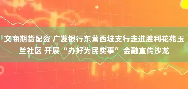 文商期货配资 广发银行东营西城支行走进胜利花苑玉兰社区 开展 “办好为民实事” 金融宣传沙龙