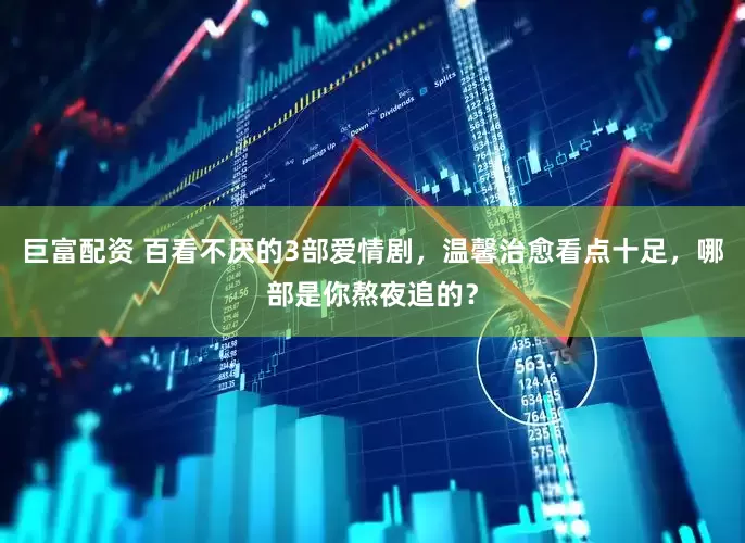 巨富配资 百看不厌的3部爱情剧，温馨治愈看点十足，哪部是你熬夜追的？
