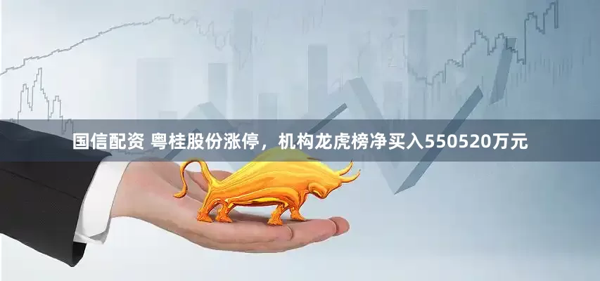 国信配资 粤桂股份涨停，机构龙虎榜净买入550520万元