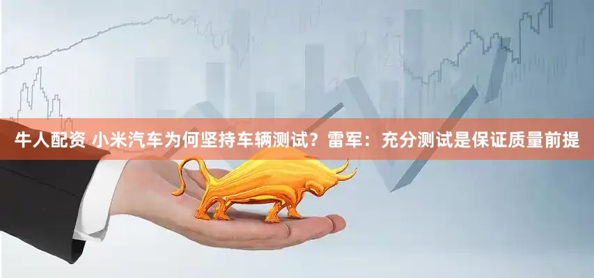 牛人配资 小米汽车为何坚持车辆测试？雷军：充分测试是保证质量前提