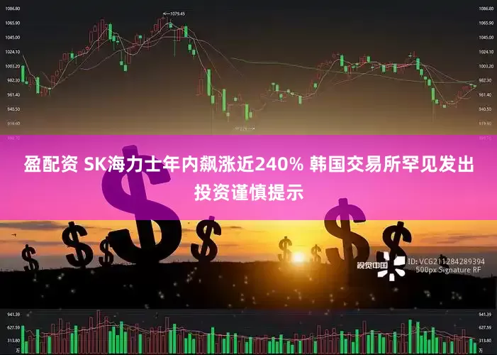 盈配资 SK海力士年内飙涨近240% 韩国交易所罕见发出投资谨慎提示